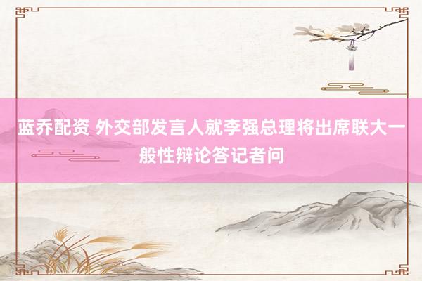 蓝乔配资 外交部发言人就李强总理将出席联大一般性辩论答记者问