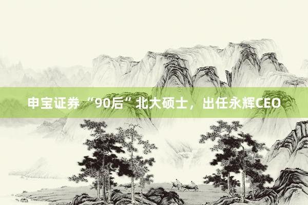 申宝证券 “90后”北大硕士，出任永辉CEO