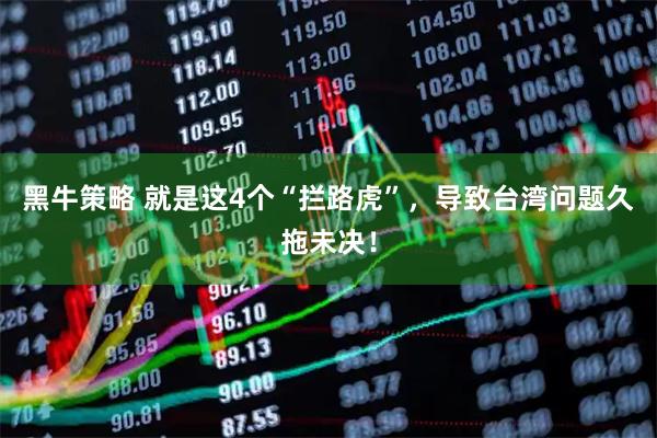 黑牛策略 就是这4个“拦路虎”，导致台湾问题久拖未决！
