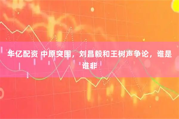华亿配资 中原突围，刘昌毅和王树声争论，谁是谁非
