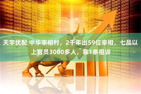 天宇优配 中华宰相村，2千年出59位宰相，七品以上官员3000多人，靠1条祖训