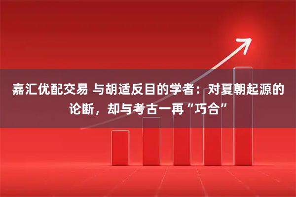 嘉汇优配交易 与胡适反目的学者：对夏朝起源的论断，却与考古一再“巧合”