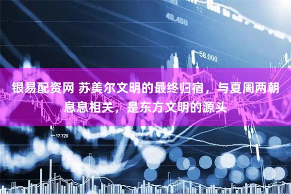 银易配资网 苏美尔文明的最终归宿，与夏周两朝息息相关，是东方文明的源头