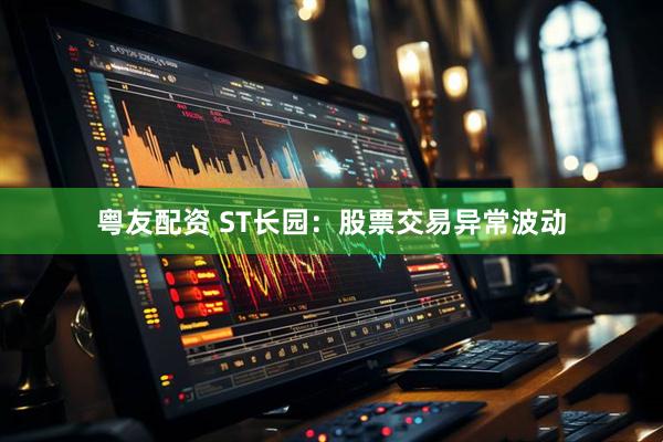 粤友配资 ST长园：股票交易异常波动