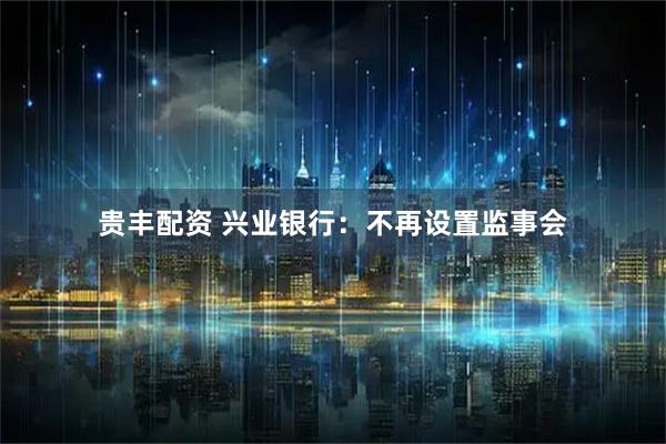 贵丰配资 兴业银行：不再设置监事会