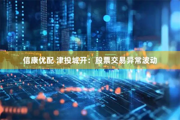 信康优配 津投城开：股票交易异常波动