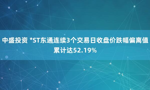 中盛投资 *ST东通连续3个交易日收盘价跌幅偏离值累计达52.19%