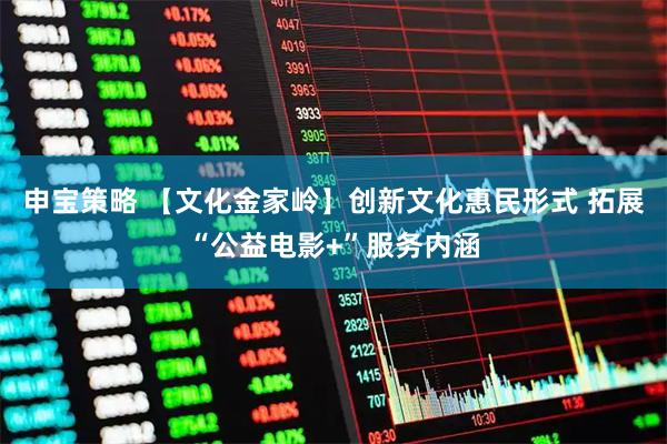 申宝策略 【文化金家岭】创新文化惠民形式 拓展“公益电影+”服务内涵