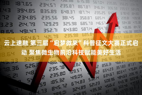 云上速融 第三届“启梦微来”科普征文大赛正式启动 聚焦微生物前沿科技赋能美好生活