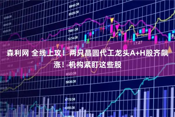 森利网 全线上攻！两只晶圆代工龙头A+H股齐飙涨！机构紧盯这些股