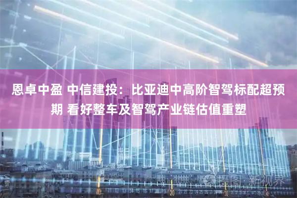 恩卓中盈 中信建投：比亚迪中高阶智驾标配超预期 看好整车及智驾产业链估值重塑