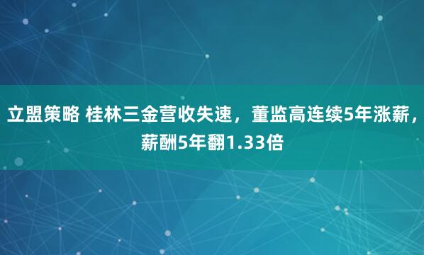 立盟策略 桂林三金营收失速，董监高连续5年涨薪，薪酬5年翻1.33倍