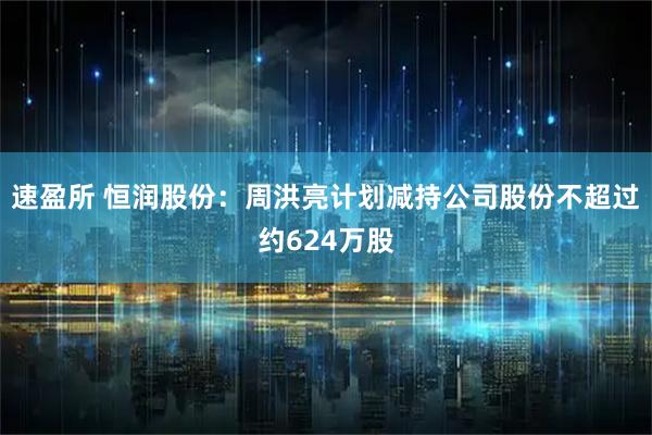 速盈所 恒润股份：周洪亮计划减持公司股份不超过约624万股