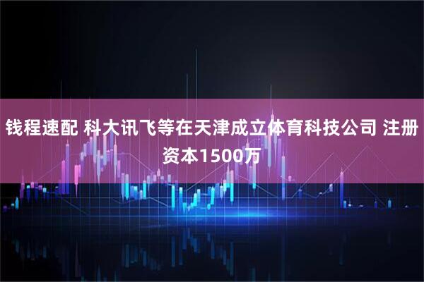 钱程速配 科大讯飞等在天津成立体育科技公司 注册资本1500万