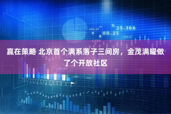 赢在策略 北京首个满系落子三间房，金茂满曜做了个开放社区