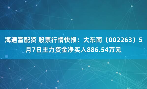 海通富配资 股票行情快报：大东南（002263）5月7日主力资金净买入886.54万元