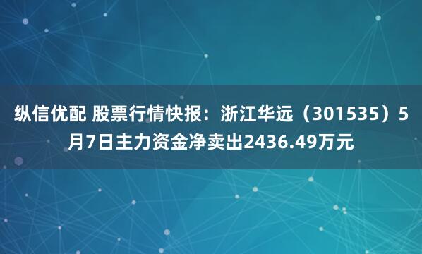 纵信优配 股票行情快报：浙江华远（301535）5月7日主力资金净卖出2436.49万元