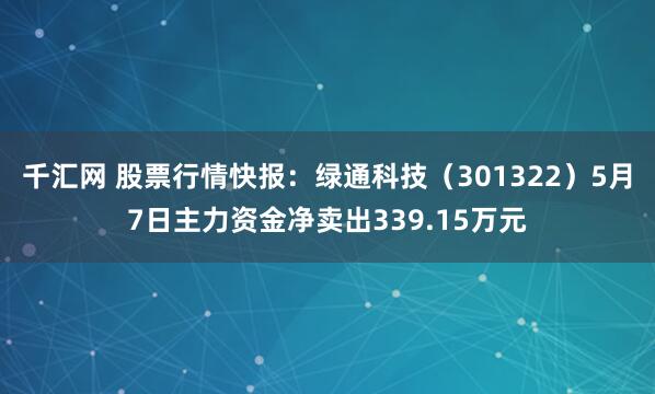 千汇网 股票行情快报：绿通科技（301322）5月7日主力资金净卖出339.15万元