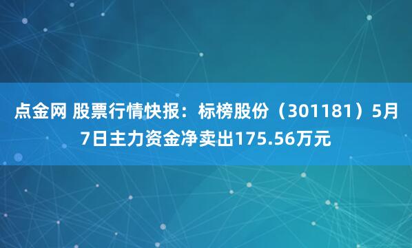 点金网 股票行情快报：标榜股份（301181）5月7日主力资金净卖出175.56万元