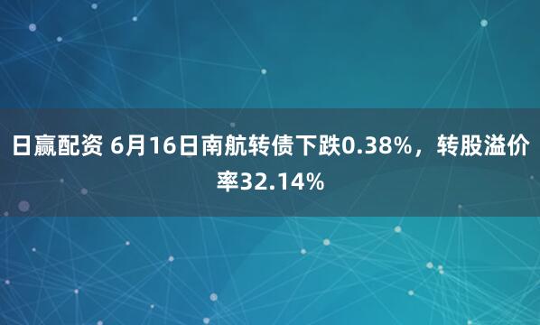 日赢配资 6月16日南航转债下跌0.38%，转股溢价率32.14%