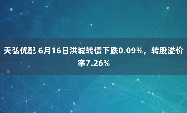 天弘优配 6月16日洪城转债下跌0.09%，转股溢价率7.26%