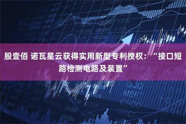 股壹佰 诺瓦星云获得实用新型专利授权：“接口短路检测电路及装置”