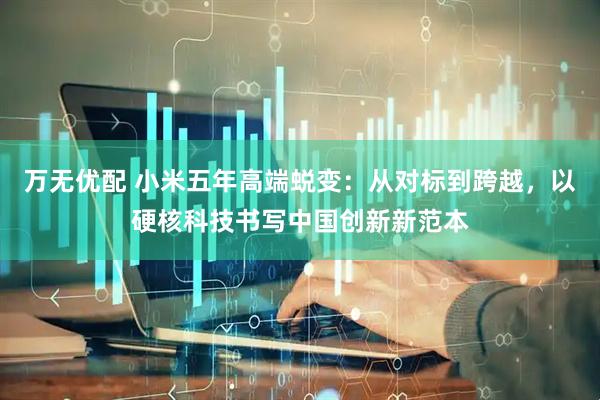 万无优配 小米五年高端蜕变：从对标到跨越，以硬核科技书写中国创新新范本