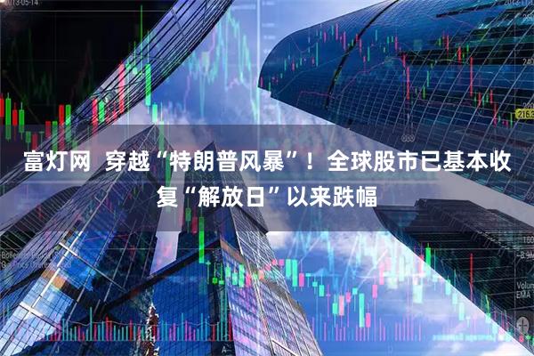 富灯网  穿越“特朗普风暴”！全球股市已基本收复“解放日”以来跌幅